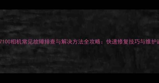 图片 佳能7100相机常见故障排查与解决方法全攻略：快速修复技巧与维护建议1