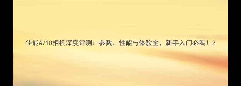 图片 佳能A710相机深度评测：参数、性能与体验全，新手入门必看！2