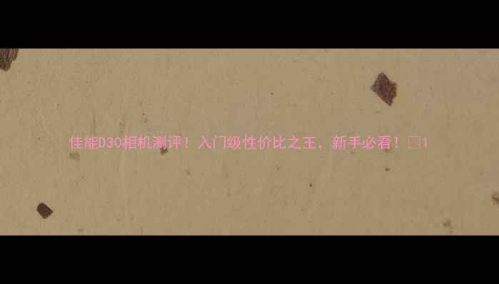 图片 佳能D30相机测评！入门级性价比之王，新手必看！📸1