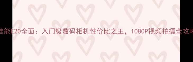 图片 佳能E20全面：入门级数码相机性价比之王，1080P视频拍摄全攻略