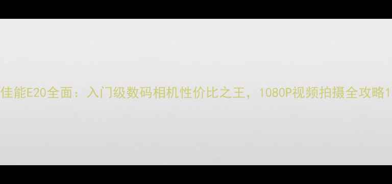 图片 佳能E20全面：入门级数码相机性价比之王，1080P视频拍摄全攻略1