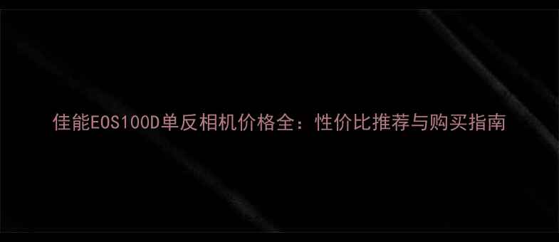 图片 佳能EOS100D单反相机价格全：性价比推荐与购买指南
