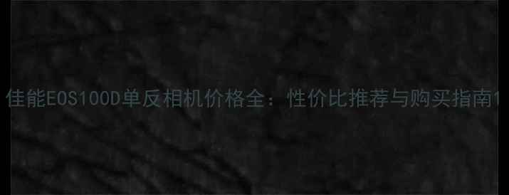 图片 佳能EOS100D单反相机价格全：性价比推荐与购买指南1