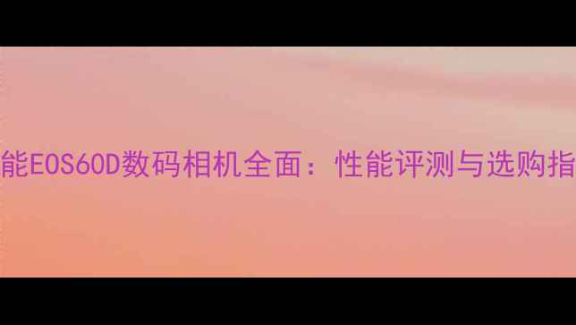 图片 佳能EOS60D数码相机全面：性能评测与选购指南