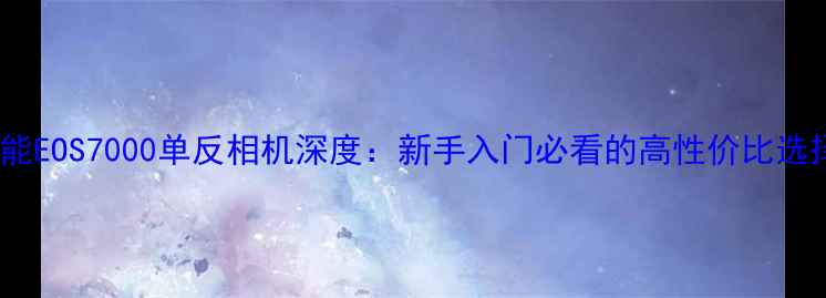 图片 佳能EOS7000单反相机深度：新手入门必看的高性价比选择2