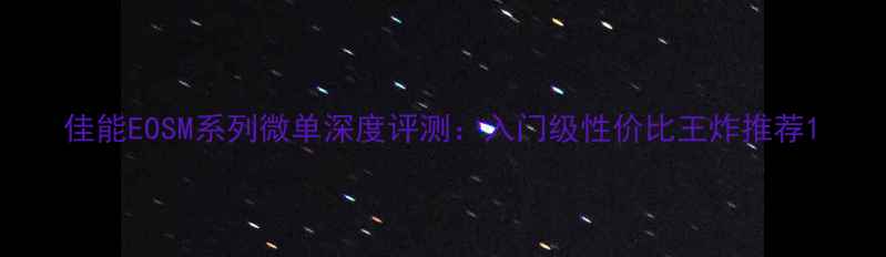 佳能EOSM系列微单深度评测入门级性价比王炸推荐