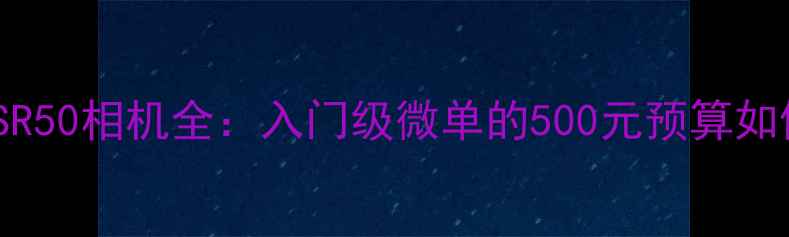 图片 佳能EOSR50相机全：入门级微单的500元预算如何选？2