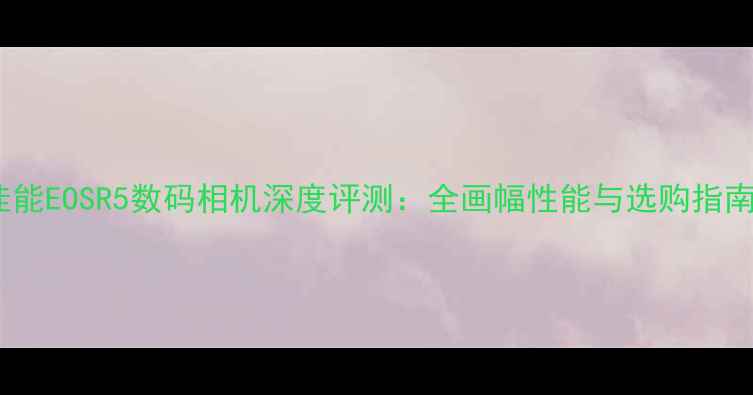 图片 佳能EOSR5数码相机深度评测：全画幅性能与选购指南1