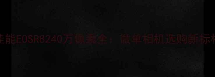 图片 佳能EOSR8240万像素全：微单相机选购新标杆