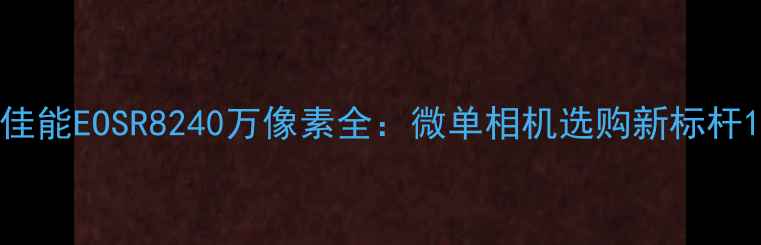 图片 佳能EOSR8240万像素全：微单相机选购新标杆1