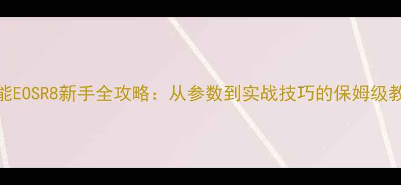 图片 佳能EOSR8新手全攻略：从参数到实战技巧的保姆级教程