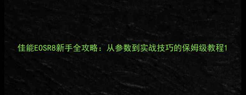 图片 佳能EOSR8新手全攻略：从参数到实战技巧的保姆级教程1