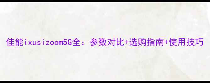 图片 佳能ixusizoom5G全：参数对比+选购指南+使用技巧