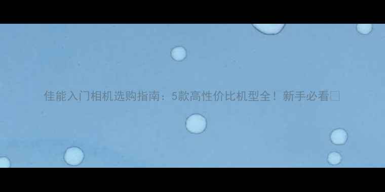 图片 佳能入门相机选购指南：5款高性价比机型全！新手必看📸