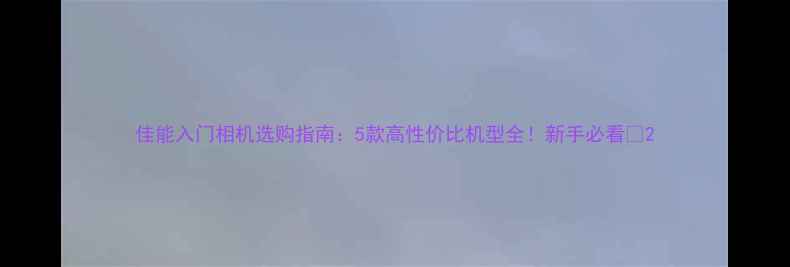 图片 佳能入门相机选购指南：5款高性价比机型全！新手必看📸2