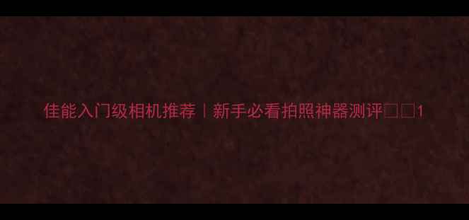 图片 佳能入门级相机推荐｜新手必看拍照神器测评📸💡1