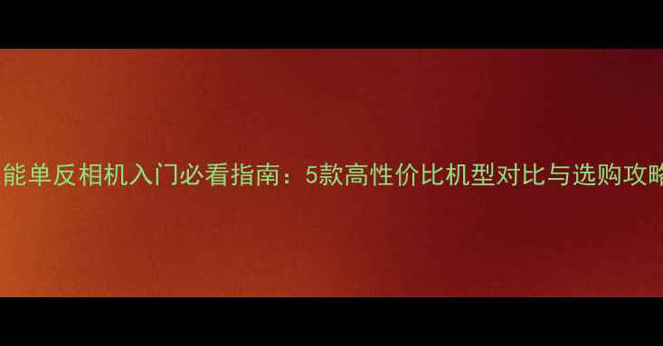 图片 佳能单反相机入门必看指南：5款高性价比机型对比与选购攻略1