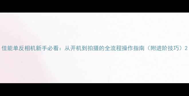 图片 佳能单反相机新手必看：从开机到拍摄的全流程操作指南（附进阶技巧）2