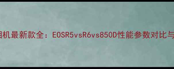 图片 佳能单反相机最新款全：EOSR5vsR6vs850D性能参数对比与选购指南1