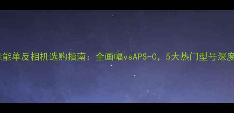 图片 佳能单反相机选购指南：全画幅vsAPS-C，5大热门型号深度1