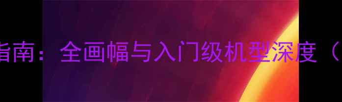图片 佳能单反相机选购指南：全画幅与入门级机型深度（附热销型号对比）1