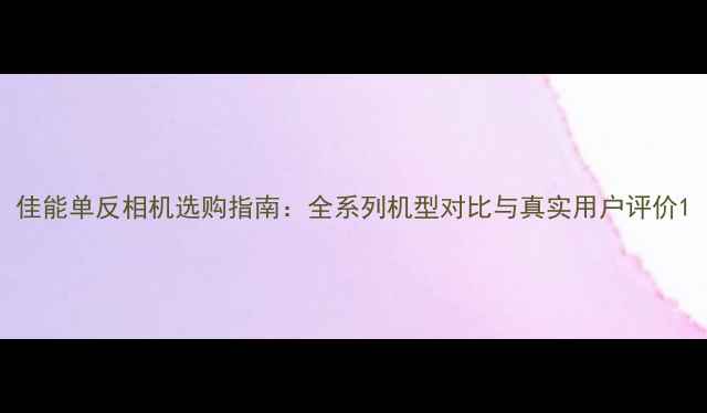 图片 佳能单反相机选购指南：全系列机型对比与真实用户评价1