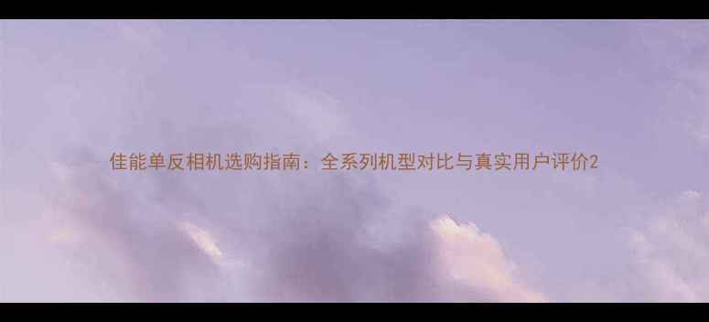 图片 佳能单反相机选购指南：全系列机型对比与真实用户评价2