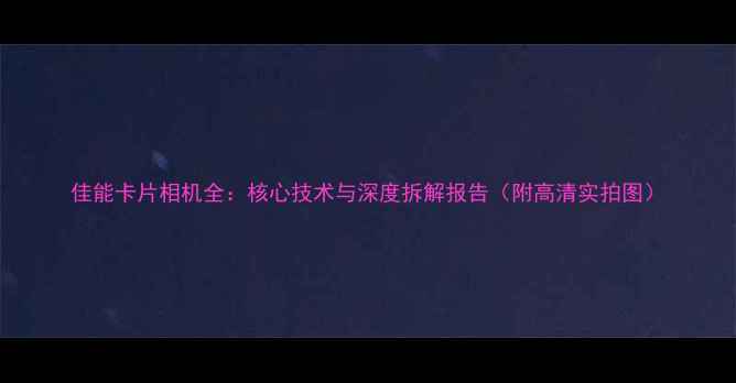 图片 佳能卡片相机全：核心技术与深度拆解报告（附高清实拍图）