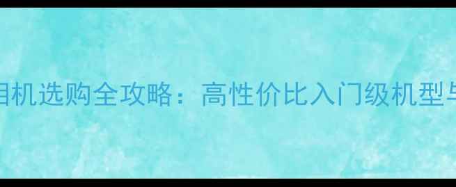 图片 佳能家庭相机选购全攻略：高性价比入门级机型与拍摄技巧