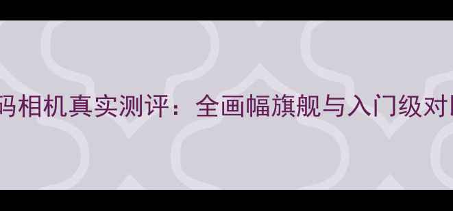 图片 佳能数码相机真实测评：全画幅旗舰与入门级对比分析2