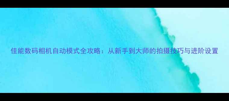 图片 佳能数码相机自动模式全攻略：从新手到大师的拍摄技巧与进阶设置