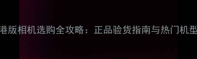 图片 佳能港版相机选购全攻略：正品验货指南与热门机型深度