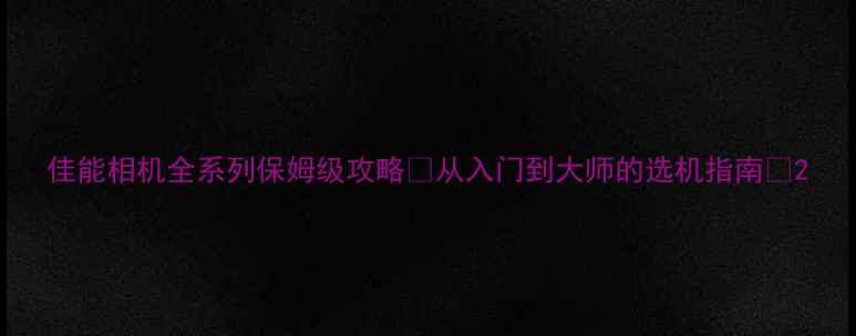 图片 佳能相机全系列保姆级攻略📸从入门到大师的选机指南✨2