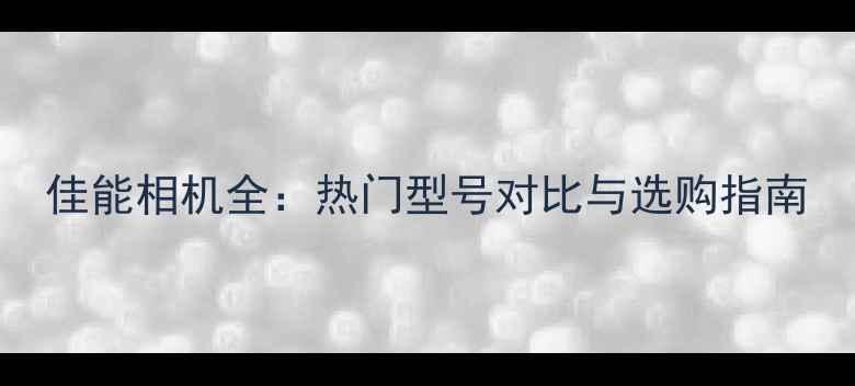 图片 佳能相机全：热门型号对比与选购指南