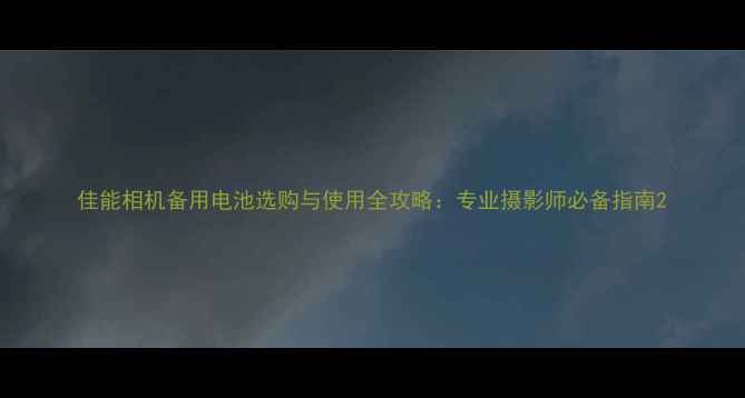 图片 佳能相机备用电池选购与使用全攻略：专业摄影师必备指南2