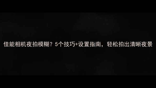 图片 佳能相机夜拍模糊？5个技巧+设置指南，轻松拍出清晰夜景
