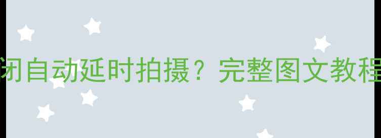 图片 佳能相机如何关闭自动延时拍摄？完整图文教程及常见问题解答