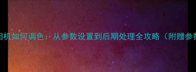 图片 佳能相机如何调色：从参数设置到后期处理全攻略（附赠参数表）