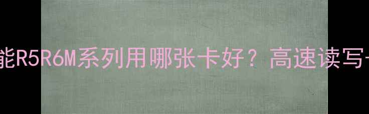 图片 佳能相机存储卡全攻略｜佳能R5R6M系列用哪张卡好？高速读写+防抖防潮选对卡拍出大片！