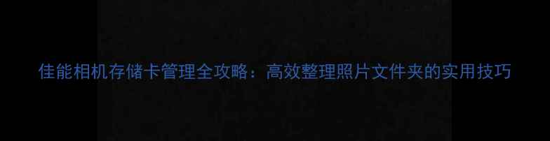 图片 佳能相机存储卡管理全攻略：高效整理照片文件夹的实用技巧