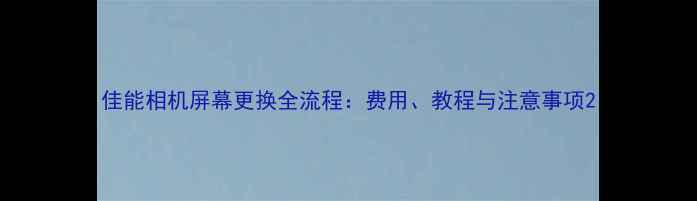 图片 佳能相机屏幕更换全流程：费用、教程与注意事项2