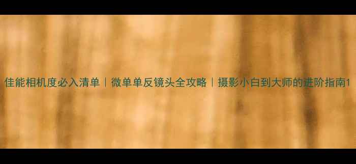 图片 佳能相机度必入清单｜微单单反镜头全攻略｜摄影小白到大师的进阶指南1