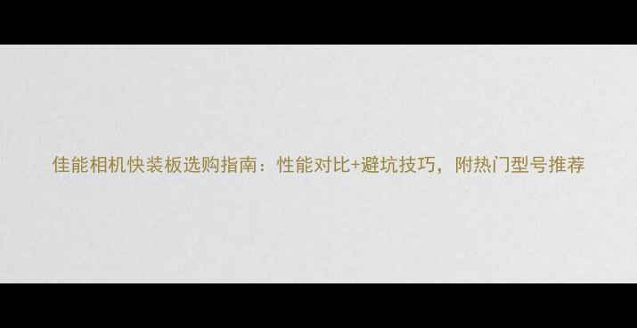 图片 佳能相机快装板选购指南：性能对比+避坑技巧，附热门型号推荐