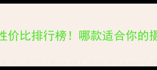 图片 佳能相机性价比排行榜！哪款适合你的摄影需求？