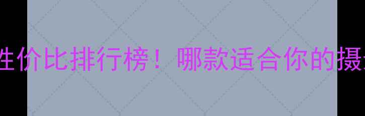 图片 佳能相机性价比排行榜！哪款适合你的摄影需求？1