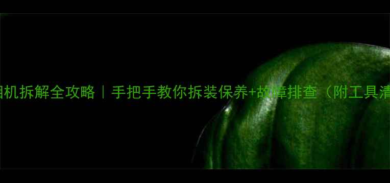 图片 佳能相机拆解全攻略｜手把手教你拆装保养+故障排查（附工具清单）2