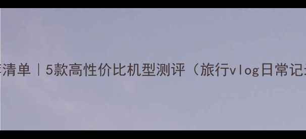 图片 佳能相机推荐清单｜5款高性价比机型测评（旅行vlog日常记录新手必入）