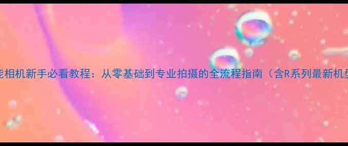 图片 佳能相机新手必看教程：从零基础到专业拍摄的全流程指南（含R系列最新机型）