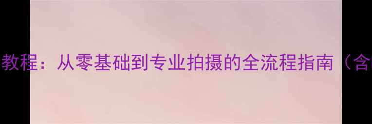 图片 佳能相机新手必看教程：从零基础到专业拍摄的全流程指南（含R系列最新机型）2