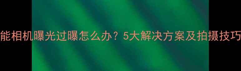 图片 佳能相机曝光过曝怎么办？5大解决方案及拍摄技巧全